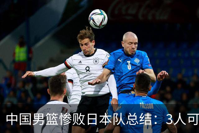 中国男篮惨败日本队总结：3人可淘汰，4人需调整，3人应该召回